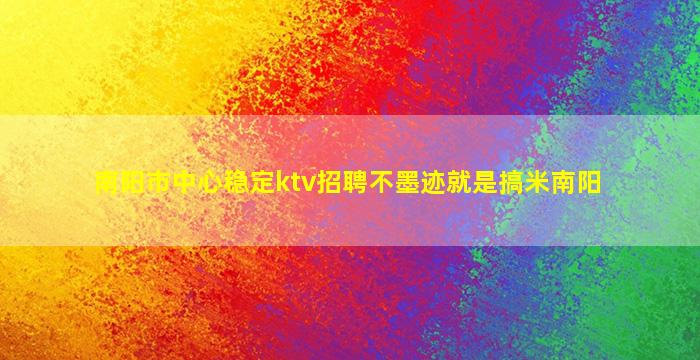 南阳市中心稳定ktv招聘不墨迹就是搞米南阳